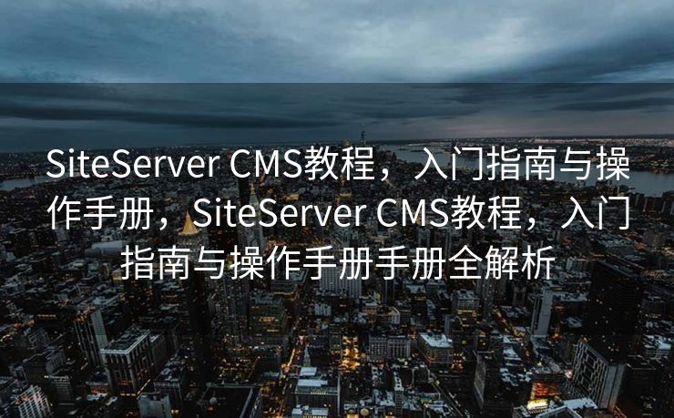 SiteServer CMS教程，入门指南与操作手册，SiteServer CMS教程，入门指南与操作手册手册全解析
