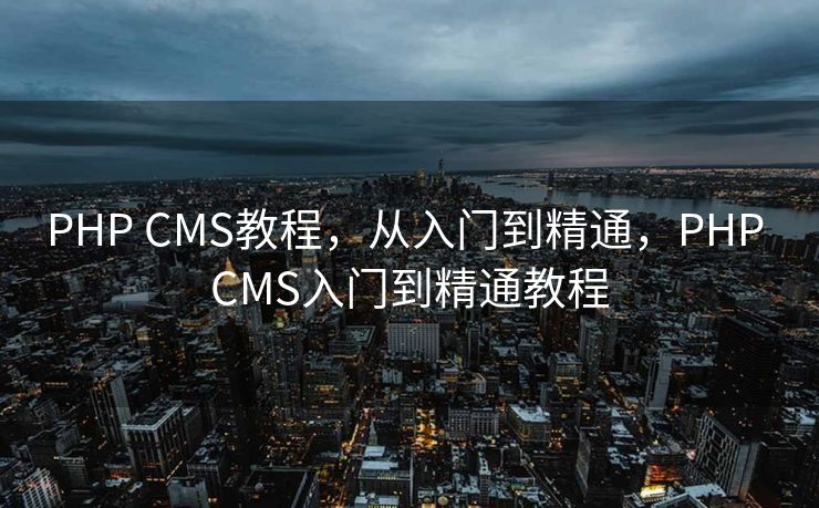 PHP CMS教程，从入门到精通，PHP CMS入门到精通教程