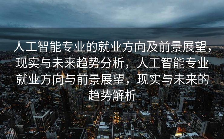 人工智能专业的就业方向及前景展望，现实与未来趋势分析，人工智能专业就业方向与前景展望，现实与未来的趋势解析