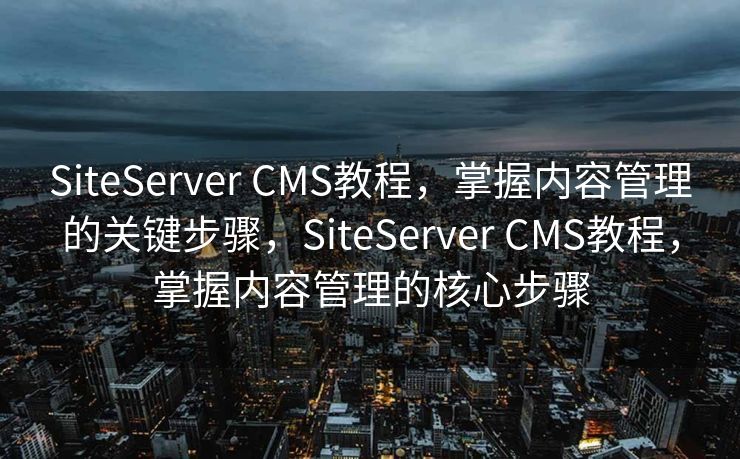 SiteServer CMS教程，掌握内容管理的关键步骤，SiteServer CMS教程，掌握内容管理的核心步骤