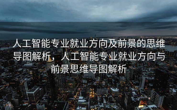 人工智能专业就业方向及前景的思维导图解析，人工智能专业就业方向与前景思维导图解析