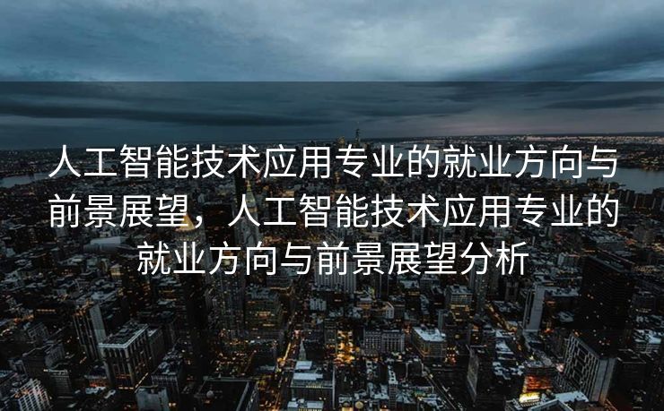 人工智能技术应用专业的就业方向与前景展望，人工智能技术应用专业的就业方向与前景展望分析