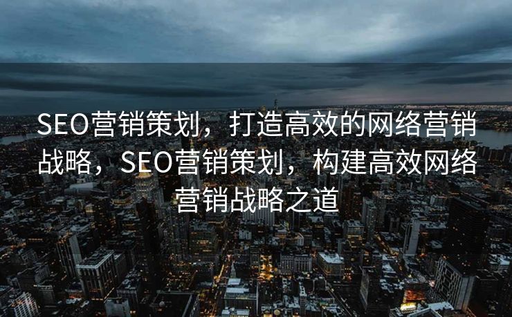 SEO营销策划，打造高效的网络营销战略，SEO营销策划，构建高效网络营销战略之道