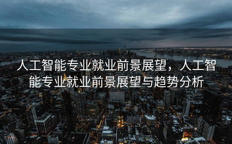 人工智能专业就业前景展望，人工智能专业就业前景展望与趋势分析