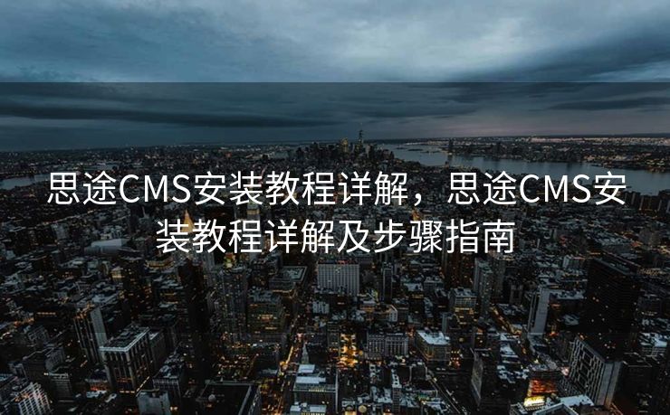 思途CMS安装教程详解，思途CMS安装教程详解及步骤指南