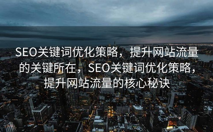 SEO关键词优化策略，提升网站流量的关键所在，SEO关键词优化策略，提升网站流量的核心秘诀