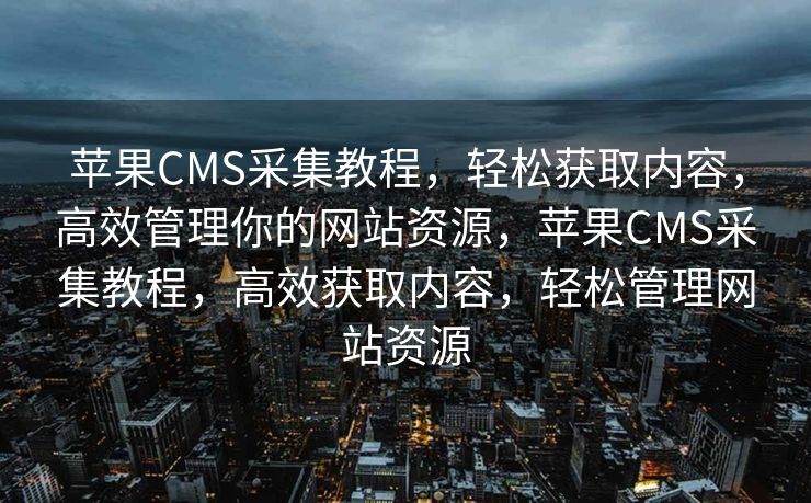 苹果CMS采集教程，轻松获取内容，高效管理你的网站资源，苹果CMS采集教程，高效获取内容，轻松管理网站资源