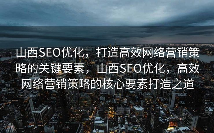 山西SEO优化，打造高效网络营销策略的关键要素，山西SEO优化，高效网络营销策略的核心要素打造之道