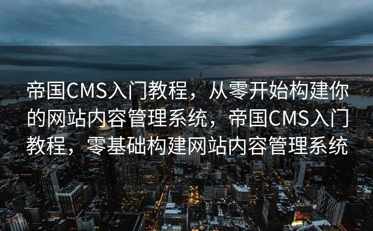 帝国CMS入门教程，从零开始构建你的网站内容管理系统，帝国CMS入门教程，零基础构建网站内容管理系统