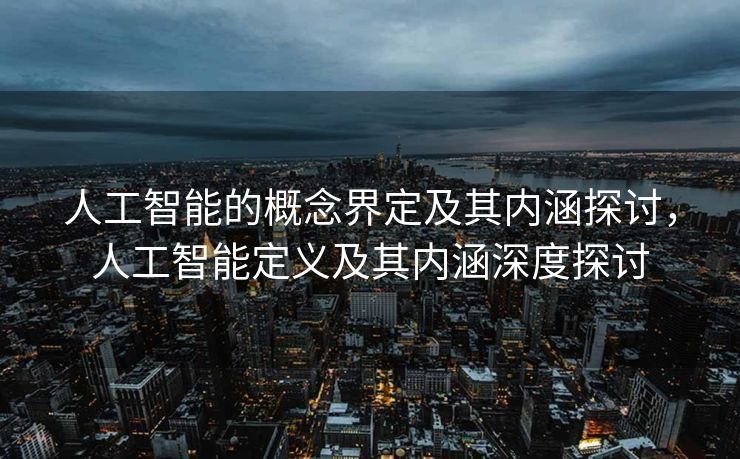 人工智能的概念界定及其内涵探讨，人工智能定义及其内涵深度探讨