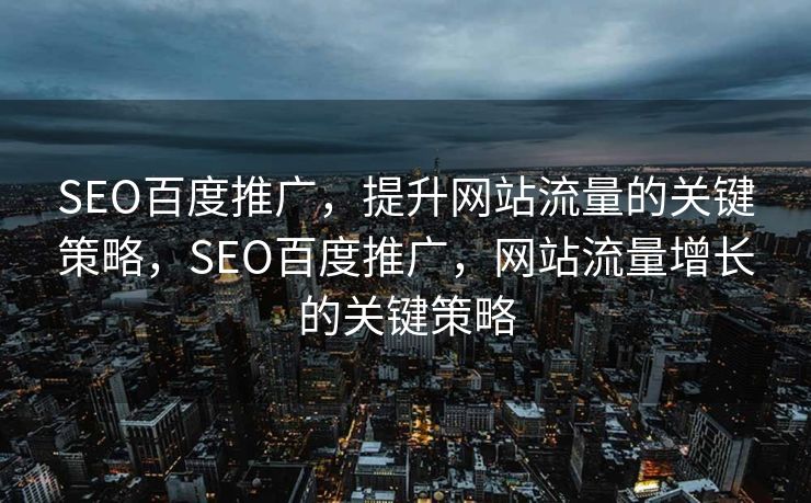 SEO百度推广，提升网站流量的关键策略，SEO百度推广，网站流量增长的关键策略