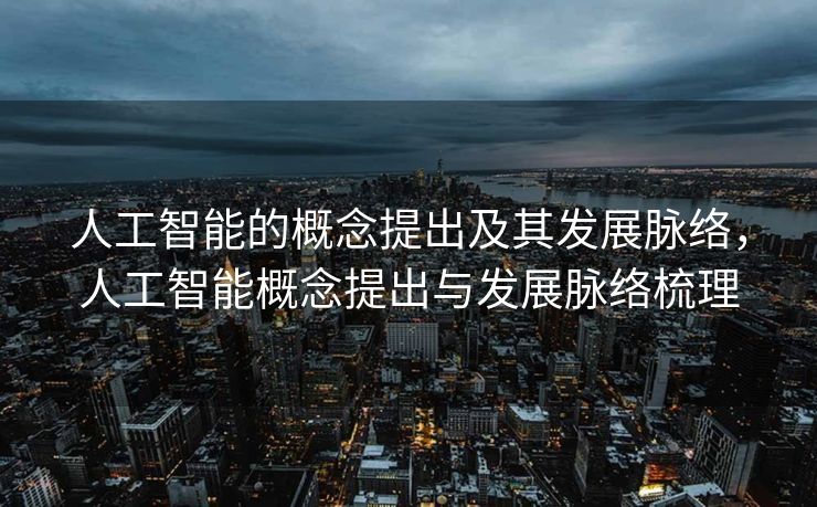 人工智能的概念提出及其发展脉络，人工智能概念提出与发展脉络梳理