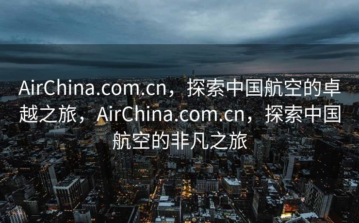 AirChina.com.cn，探索中国航空的卓越之旅，AirChina.com.cn，探索中国航空的非凡之旅