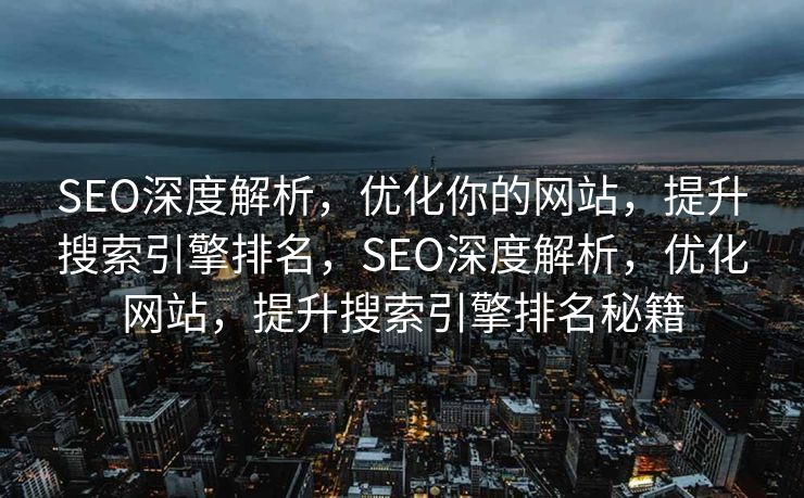 SEO深度解析，优化你的网站，提升搜索引擎排名，SEO深度解析，优化网站，提升搜索引擎排名秘籍
