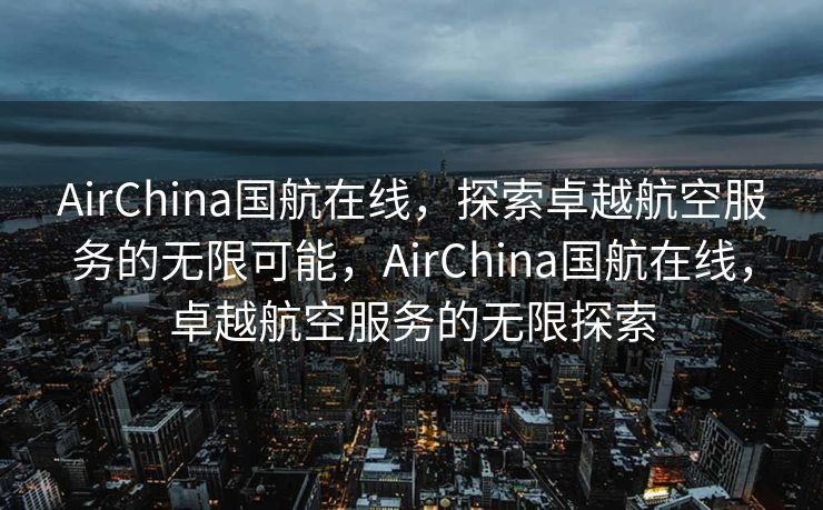 AirChina国航在线，探索卓越航空服务的无限可能，AirChina国航在线，卓越航空服务的无限探索
