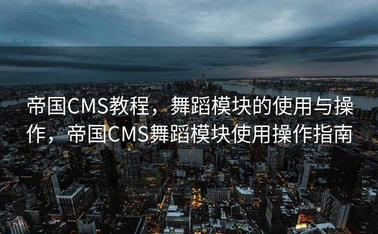 帝国CMS教程，舞蹈模块的使用与操作，帝国CMS舞蹈模块使用操作指南
