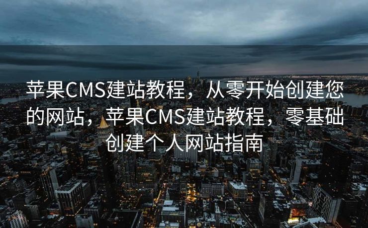 苹果CMS建站教程，从零开始创建您的网站，苹果CMS建站教程，零基础创建个人网站指南