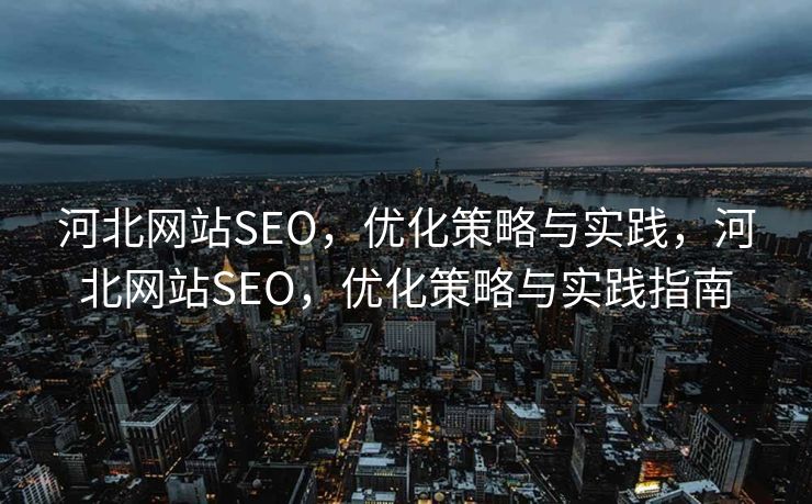 河北网站SEO，优化策略与实践，河北网站SEO，优化策略与实践指南