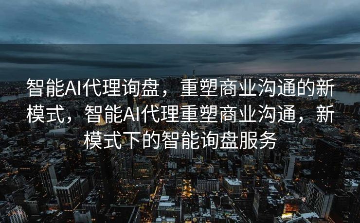 智能AI代理询盘，重塑商业沟通的新模式，智能AI代理重塑商业沟通，新模式下的智能询盘服务