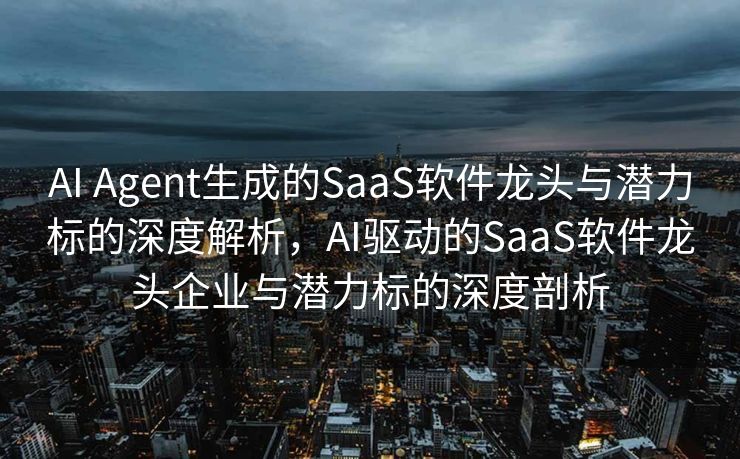 AI Agent生成的SaaS软件龙头与潜力标的深度解析，AI驱动的SaaS软件龙头企业与潜力标的深度剖析