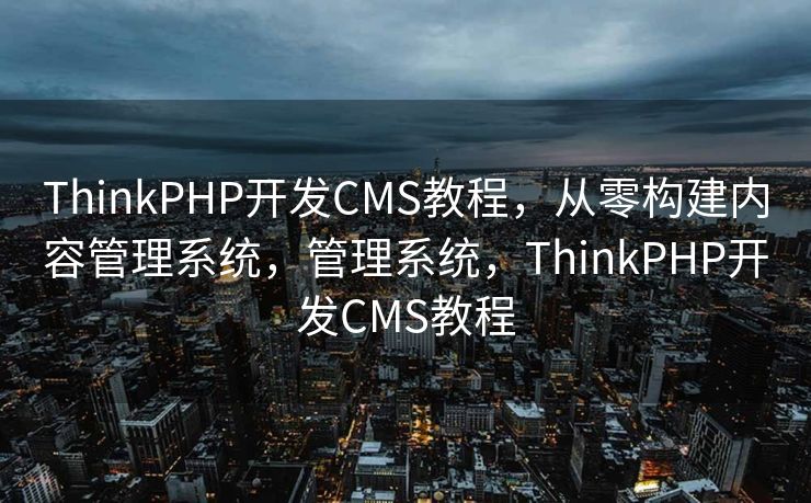 ThinkPHP开发CMS教程，从零构建内容管理系统，管理系统，ThinkPHP开发CMS教程