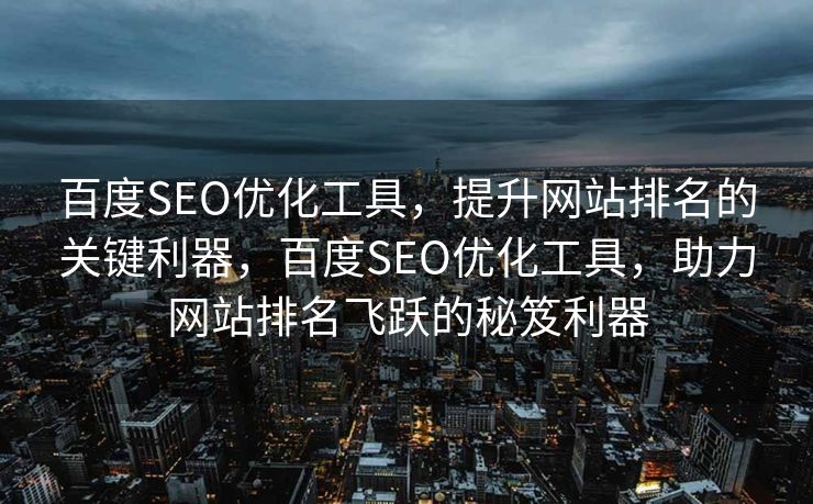百度SEO优化工具，提升网站排名的关键利器，百度SEO优化工具，助力网站排名飞跃的秘笈利器