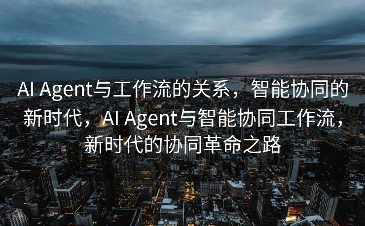 AI Agent与工作流的关系，智能协同的新时代，AI Agent与智能协同工作流，新时代的协同革命之路