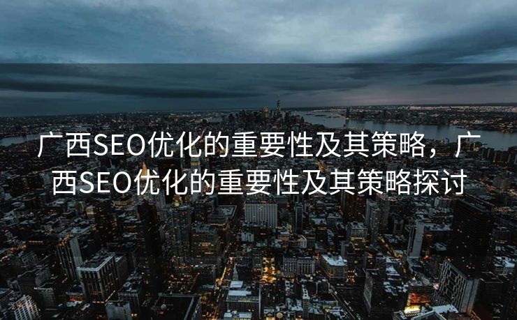 广西SEO优化的重要性及其策略，广西SEO优化的重要性及其策略探讨