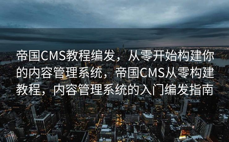 帝国CMS教程编发，从零开始构建你的内容管理系统，帝国CMS从零构建教程，内容管理系统的入门编发指南