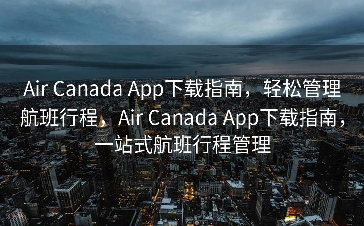 Air Canada App下载指南，轻松管理航班行程，Air Canada App下载指南，一站式航班行程管理