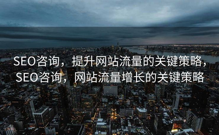 SEO咨询，提升网站流量的关键策略，SEO咨询，网站流量增长的关键策略