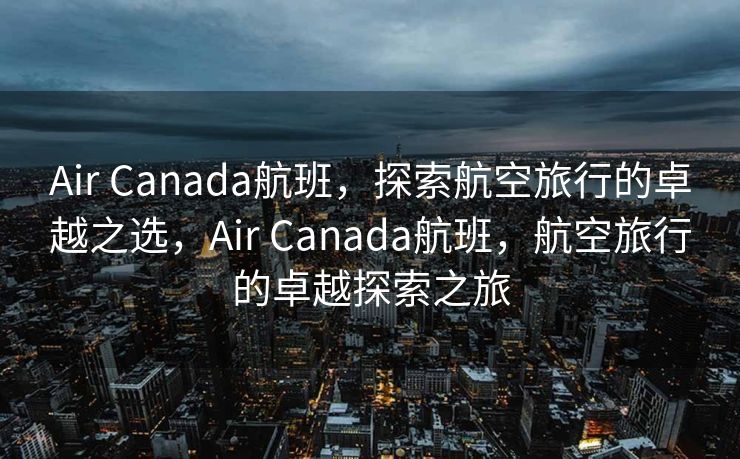 Air Canada航班，探索航空旅行的卓越之选，Air Canada航班，航空旅行的卓越探索之旅