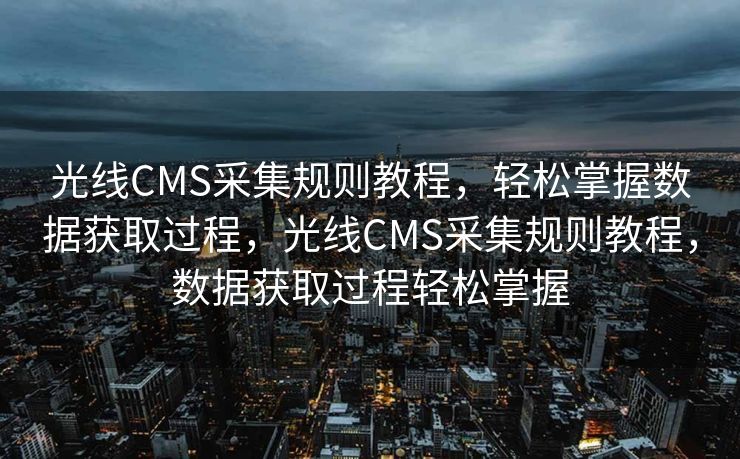 光线CMS采集规则教程，轻松掌握数据获取过程，光线CMS采集规则教程，数据获取过程轻松掌握
