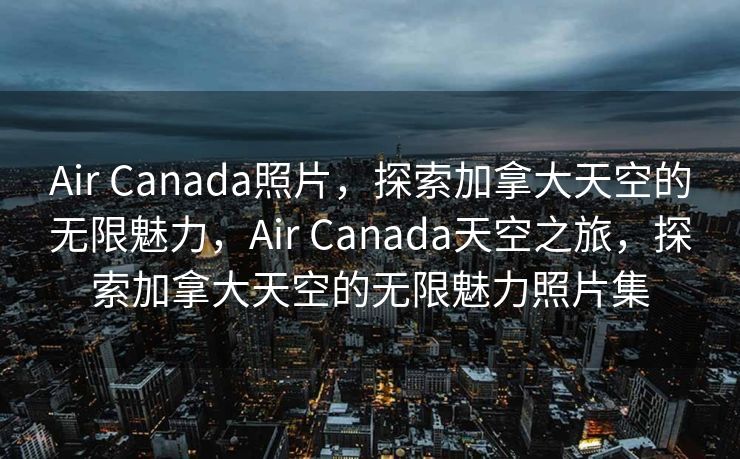 Air Canada照片，探索加拿大天空的无限魅力，Air Canada天空之旅，探索加拿大天空的无限魅力照片集
