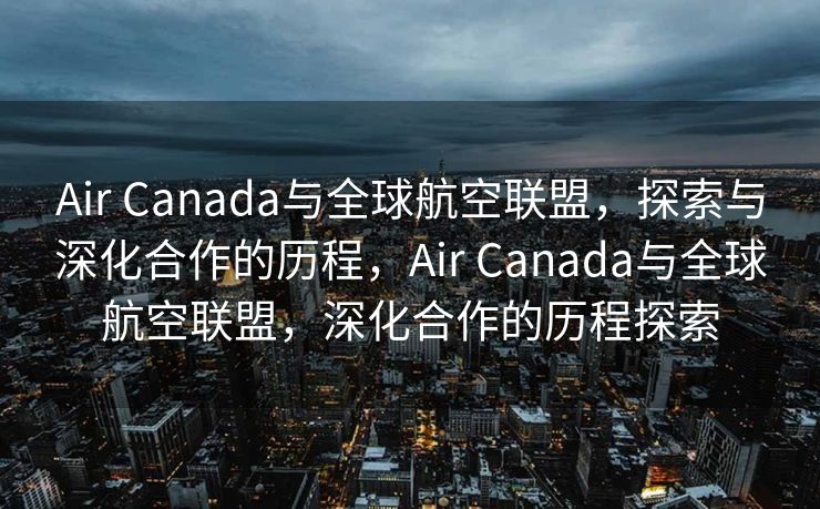 Air Canada与全球航空联盟，探索与深化合作的历程，Air Canada与全球航空联盟，深化合作的历程探索
