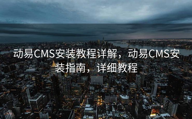 动易CMS安装教程详解，动易CMS安装指南，详细教程