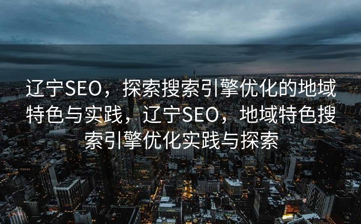 辽宁SEO，探索搜索引擎优化的地域特色与实践，辽宁SEO，地域特色搜索引擎优化实践与探索