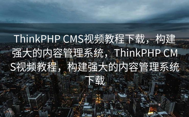 ThinkPHP CMS视频教程下载，构建强大的内容管理系统，ThinkPHP CMS视频教程，构建强大的内容管理系统下载