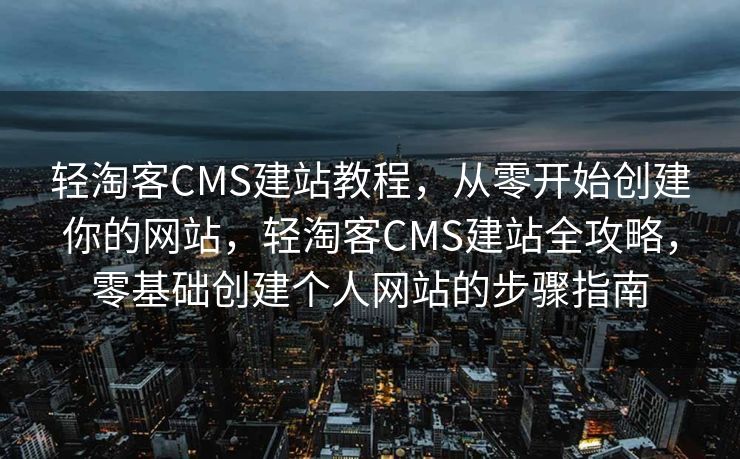 轻淘客CMS建站教程，从零开始创建你的网站，轻淘客CMS建站全攻略，零基础创建个人网站的步骤指南