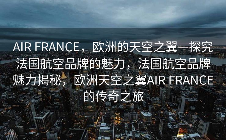 AIR FRANCE，欧洲的天空之翼—探究法国航空品牌的魅力，法国航空品牌魅力揭秘，欧洲天空之翼AIR FRANCE的传奇之旅