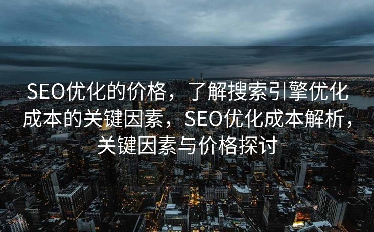 SEO优化的价格，了解搜索引擎优化成本的关键因素，SEO优化成本解析，关键因素与价格探讨
