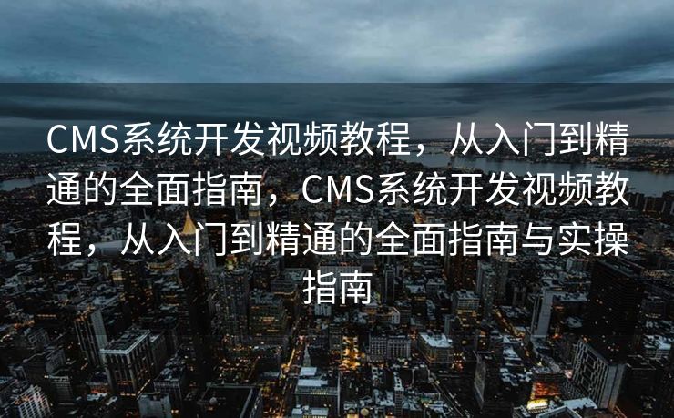 CMS系统开发视频教程，从入门到精通的全面指南，CMS系统开发视频教程，从入门到精通的全面指南与实操指南