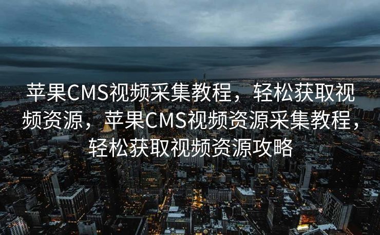 苹果CMS视频采集教程，轻松获取视频资源，苹果CMS视频资源采集教程，轻松获取视频资源攻略