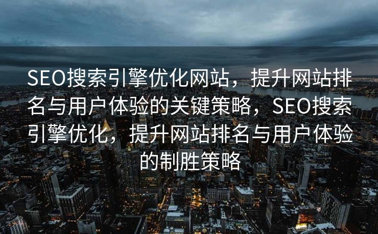 SEO搜索引擎优化网站，提升网站排名与用户体验的关键策略，SEO搜索引擎优化，提升网站排名与用户体验的制胜策略