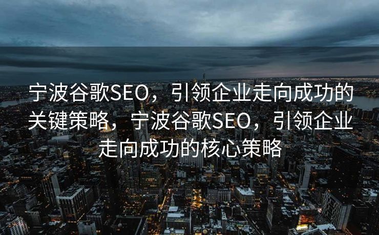 宁波谷歌SEO，引领企业走向成功的关键策略，宁波谷歌SEO，引领企业走向成功的核心策略