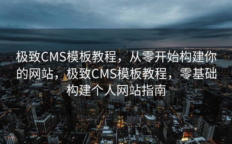 极致CMS模板教程，从零开始构建你的网站，极致CMS模板教程，零基础构建个人网站指南