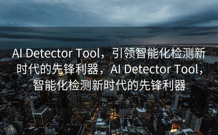 AI Detector Tool，引领智能化检测新时代的先锋利器，AI Detector Tool，智能化检测新时代的先锋利器