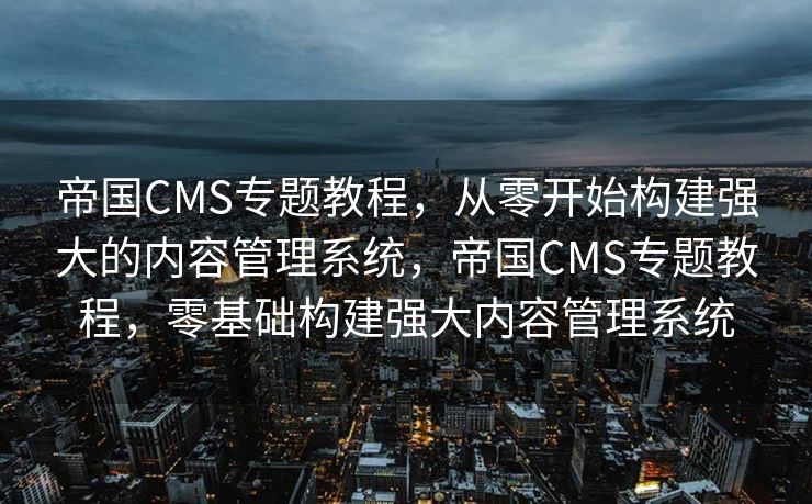 帝国CMS专题教程，从零开始构建强大的内容管理系统，帝国CMS专题教程，零基础构建强大内容管理系统