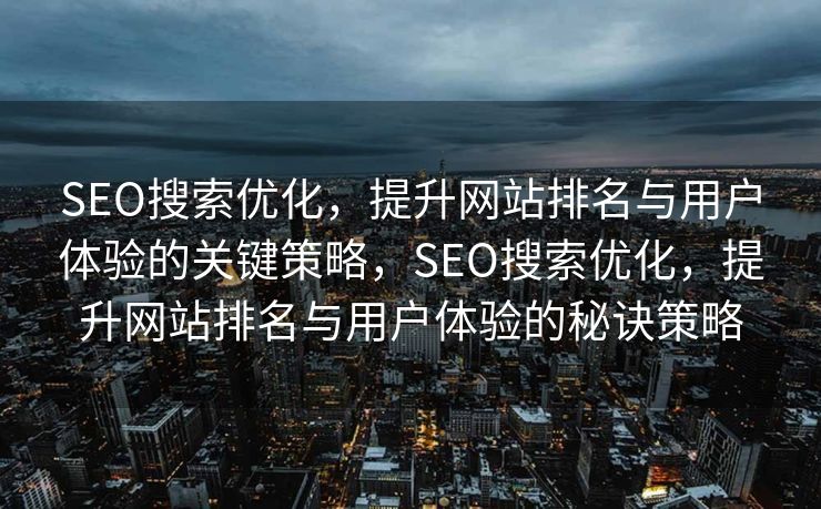SEO搜索优化，提升网站排名与用户体验的关键策略，SEO搜索优化，提升网站排名与用户体验的秘诀策略