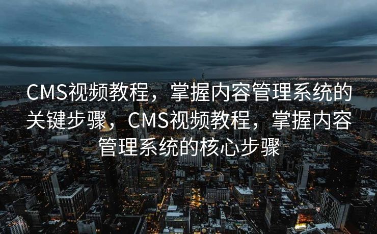 CMS视频教程，掌握内容管理系统的关键步骤，CMS视频教程，掌握内容管理系统的核心步骤